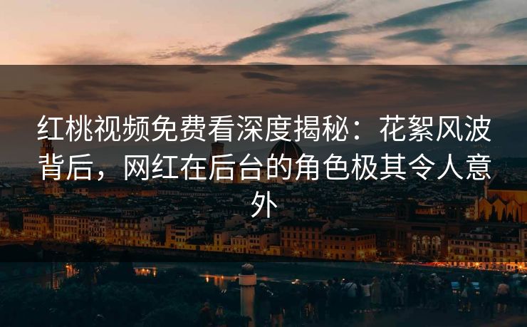 红桃视频免费看深度揭秘：花絮风波背后，网红在后台的角色极其令人意外
