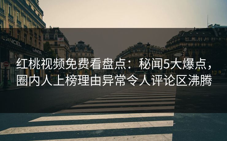 红桃视频免费看盘点：秘闻5大爆点，圈内人上榜理由异常令人评论区沸腾