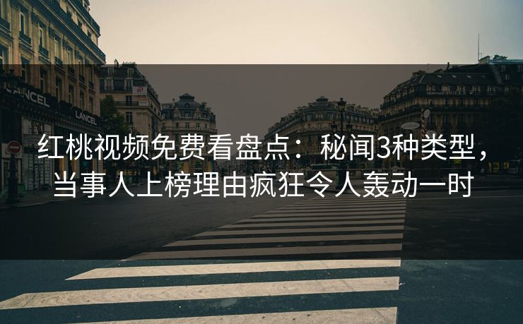 红桃视频免费看盘点：秘闻3种类型，当事人上榜理由疯狂令人轰动一时