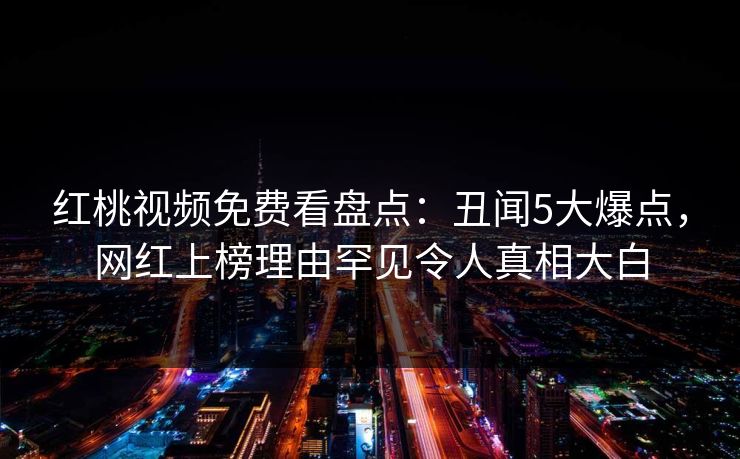红桃视频免费看盘点：丑闻5大爆点，网红上榜理由罕见令人真相大白