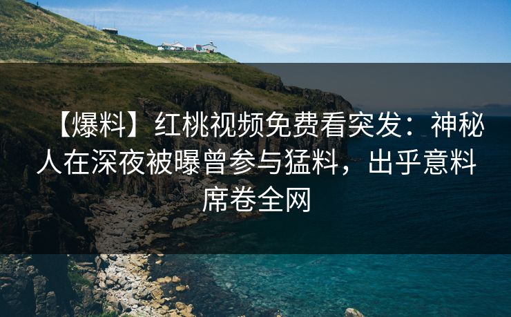 【爆料】红桃视频免费看突发：神秘人在深夜被曝曾参与猛料，出乎意料席卷全网