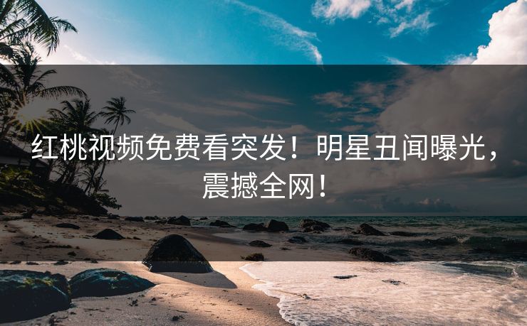 红桃视频免费看突发！明星丑闻曝光，震撼全网！