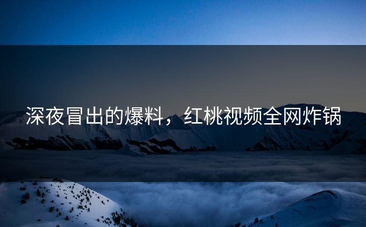 深夜冒出的爆料，红桃视频全网炸锅