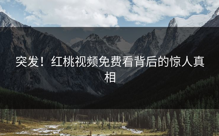 突发！红桃视频免费看背后的惊人真相