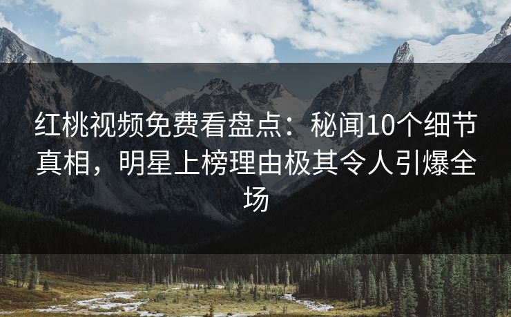 红桃视频免费看盘点：秘闻10个细节真相，明星上榜理由极其令人引爆全场