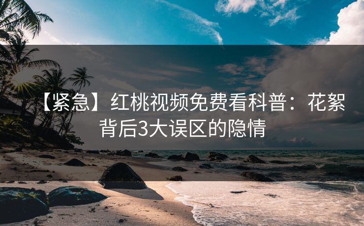 【紧急】红桃视频免费看科普：花絮背后3大误区的隐情