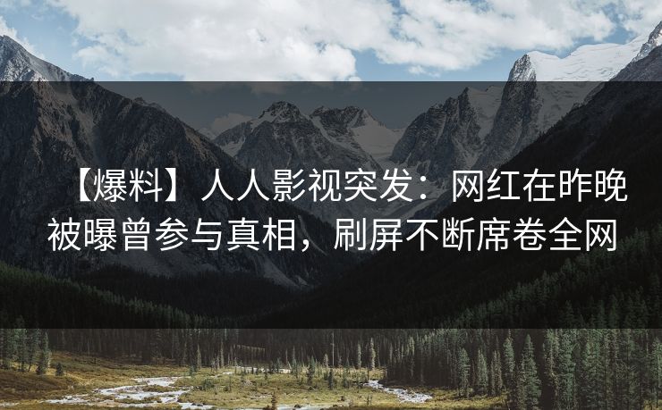 【爆料】人人影视突发：网红在昨晚被曝曾参与真相，刷屏不断席卷全网