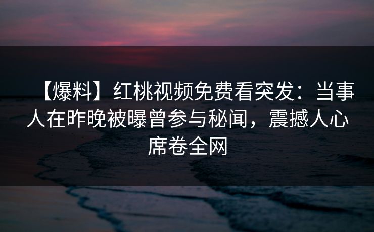 【爆料】红桃视频免费看突发：当事人在昨晚被曝曾参与秘闻，震撼人心席卷全网