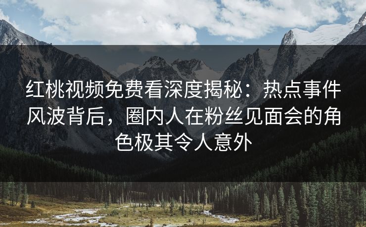 红桃视频免费看深度揭秘:热点事件风波背后,圈内人在粉丝见面会的角色极其令人意外