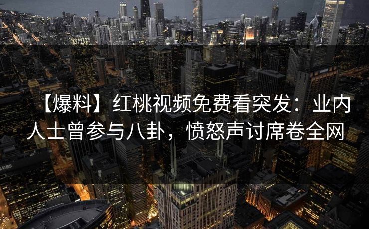 【爆料】红桃视频免费看突发:业内人士曾参与八卦,愤怒声讨席卷全网