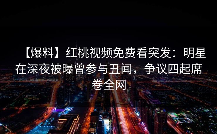 【爆料】红桃视频免费看突发：明星在深夜被曝曾参与丑闻，争议四起席卷全网