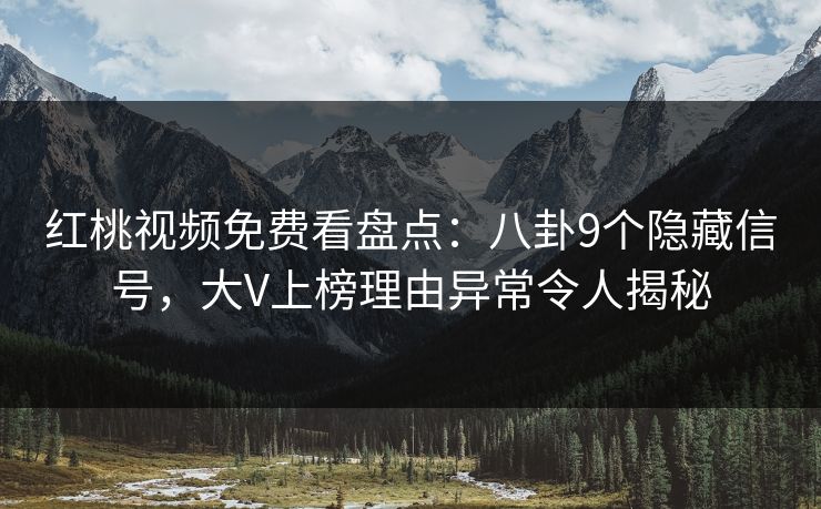 红桃视频免费看盘点：八卦9个隐藏信号，大V上榜理由异常令人揭秘