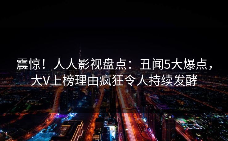 震惊!人人影视盘点:丑闻5大爆点,大V上榜理由疯狂令人持续发酵