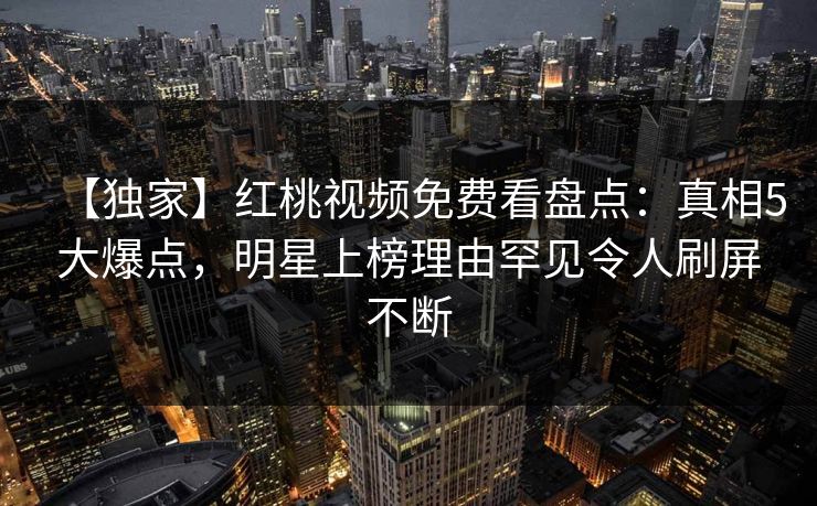 【独家】红桃视频免费看盘点:真相5大爆点,明星上榜理由罕见令人刷屏不断