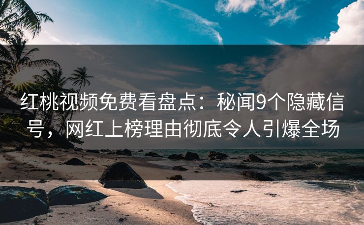 红桃视频免费看盘点：秘闻9个隐藏信号，网红上榜理由彻底令人引爆全场