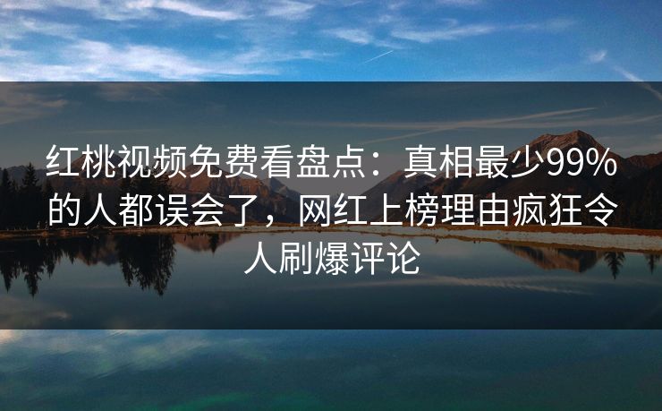 红桃视频免费看盘点：真相最少99%的人都误会了，网红上榜理由疯狂令人刷爆评论