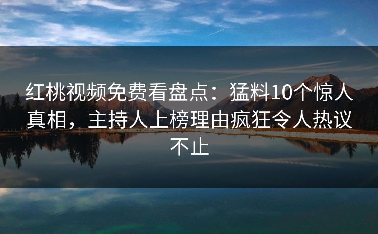 红桃视频免费看盘点:猛料10个惊人真相,主持人上榜理由疯狂令人热议不止