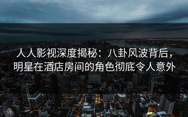 人人影视深度揭秘:八卦风波背后,明星在酒店房间的角色彻底令人意外