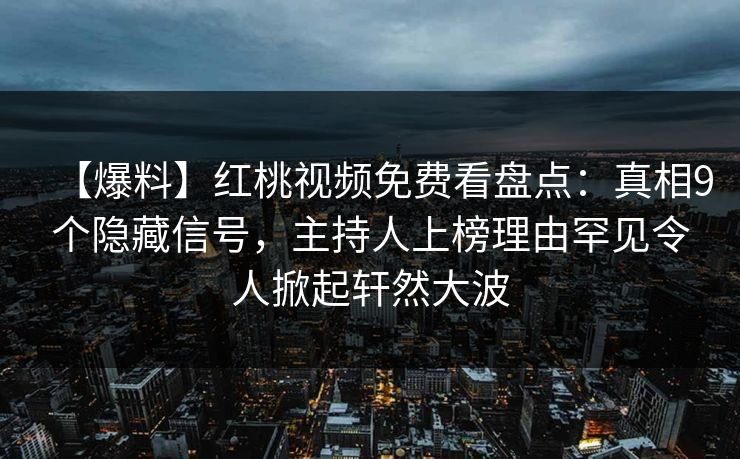 【爆料】红桃视频免费看盘点：真相9个隐藏信号，主持人上榜理由罕见令人掀起轩然大波