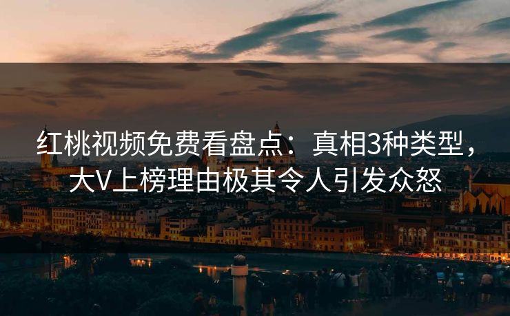 红桃视频免费看盘点:真相3种类型,大V上榜理由极其令人引发众怒