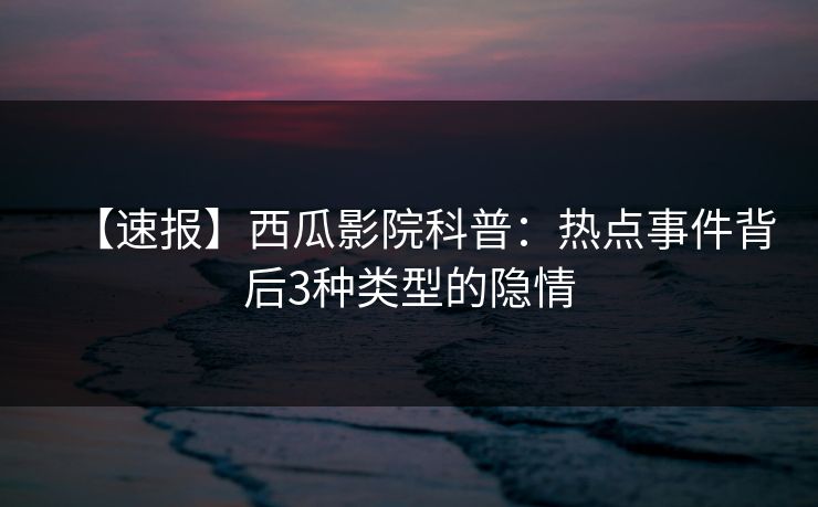 【速报】西瓜影院科普:热点事件背后3种类型的隐情