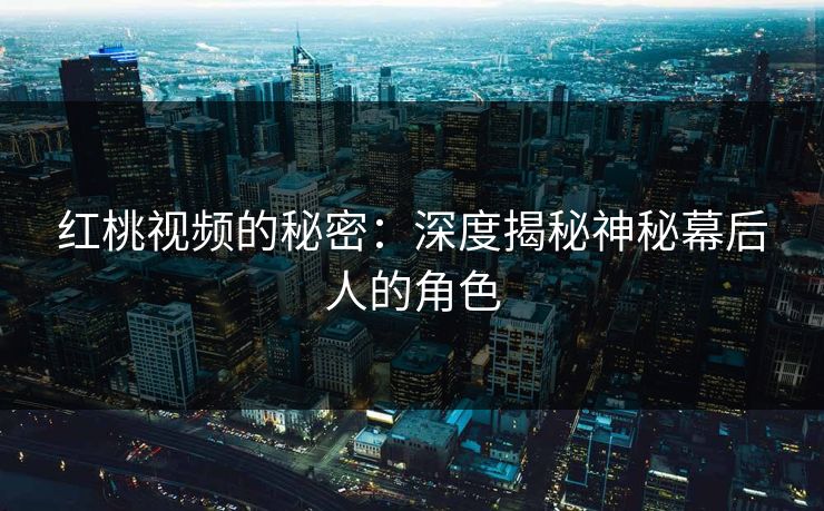 红桃视频的秘密:深度揭秘神秘幕后人的角色