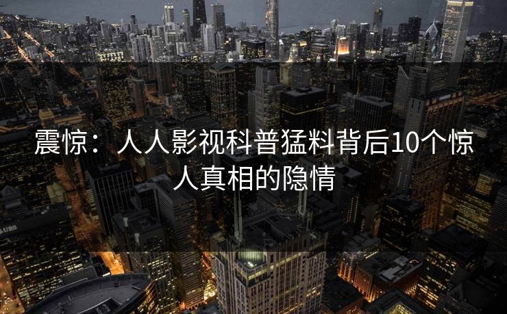 震惊:人人影视科普猛料背后10个惊人真相的隐情