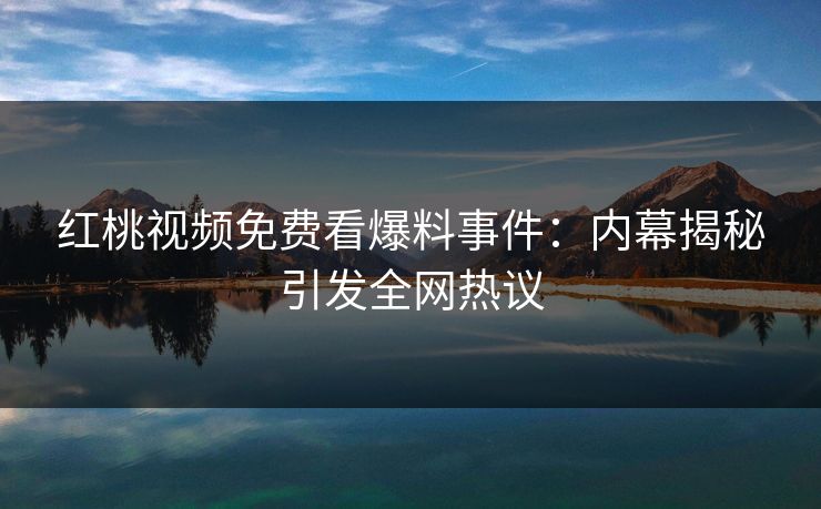 红桃视频免费看爆料事件:内幕揭秘引发全网热议