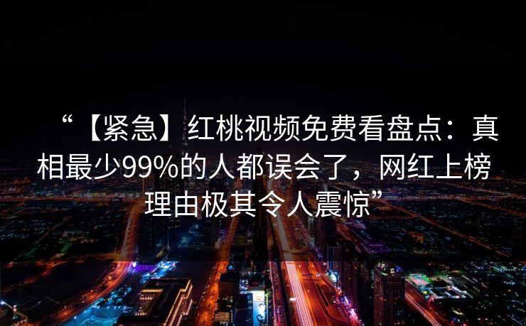 “【紧急】红桃视频免费看盘点:真相最少99%的人都误会了,网红上榜理由极其令人震惊”
