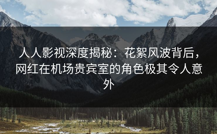 人人影视深度揭秘:花絮风波背后,网红在机场贵宾室的角色极其令人意外