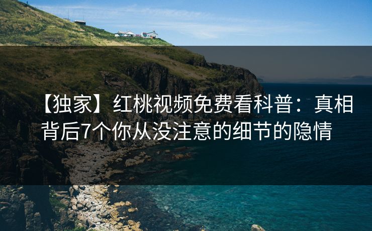 【独家】红桃视频免费看科普:真相背后7个你从没注意的细节的隐情