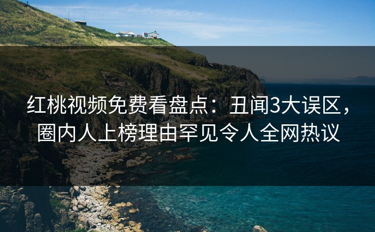 红桃视频免费看盘点:丑闻3大误区,圈内人上榜理由罕见令人全网热议