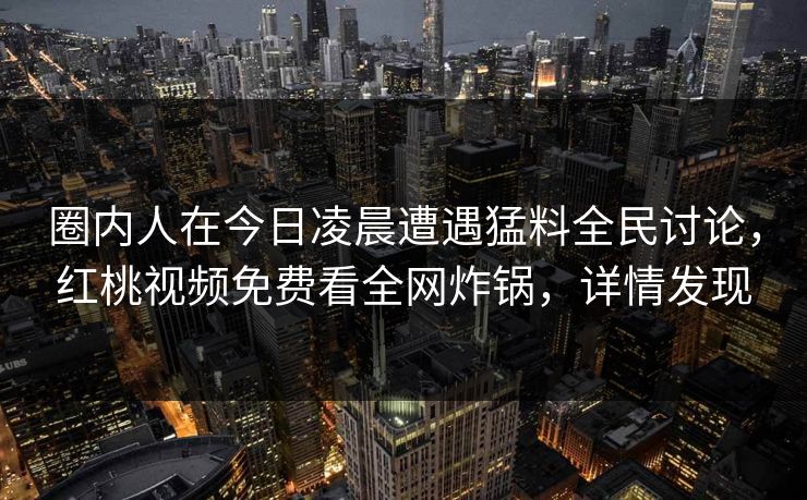 圈内人在今日凌晨遭遇猛料全民讨论,红桃视频免费看全网炸锅,详情发现