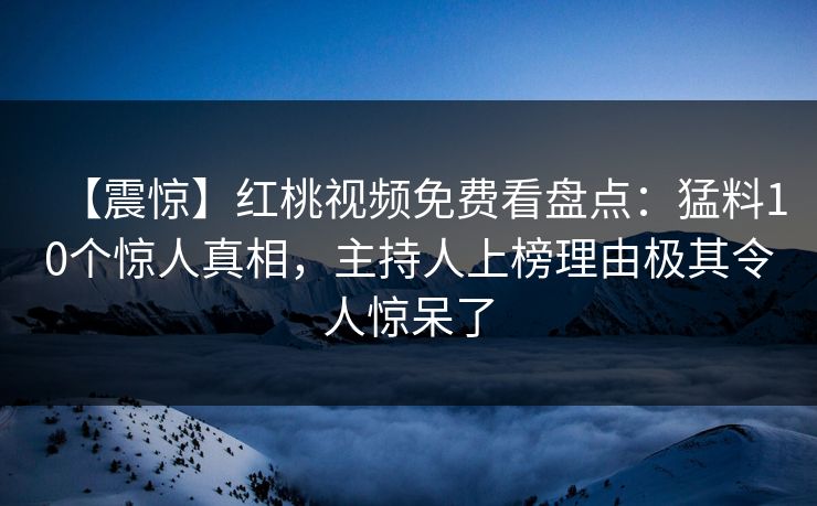 【震惊】红桃视频免费看盘点：猛料10个惊人真相，主持人上榜理由极其令人惊呆了