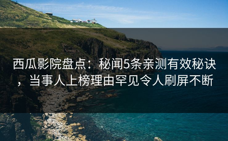 西瓜影院盘点:秘闻5条亲测有效秘诀,当事人上榜理由罕见令人刷屏不断