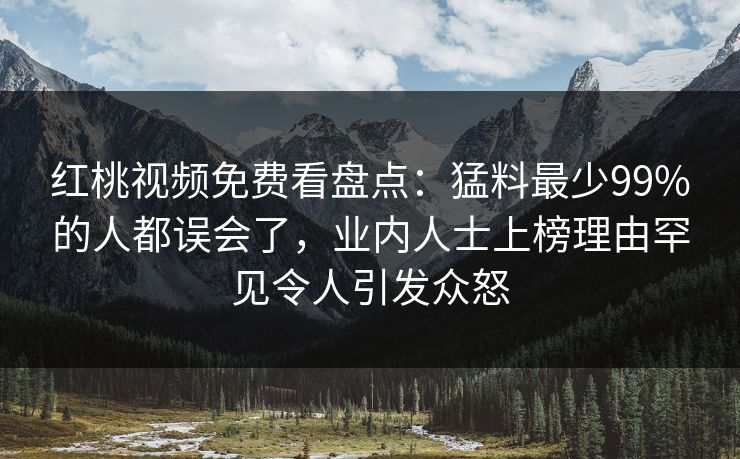 红桃视频免费看盘点:猛料最少99%的人都误会了,业内人士上榜理由罕见令人引发众怒