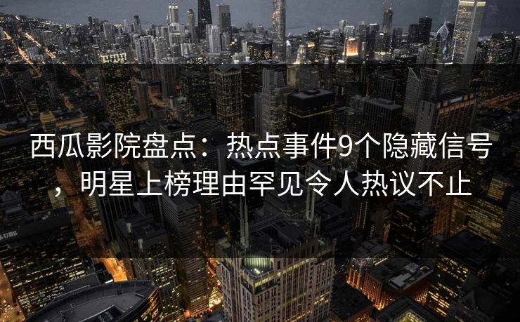西瓜影院盘点:热点事件9个隐藏信号,明星上榜理由罕见令人热议不止