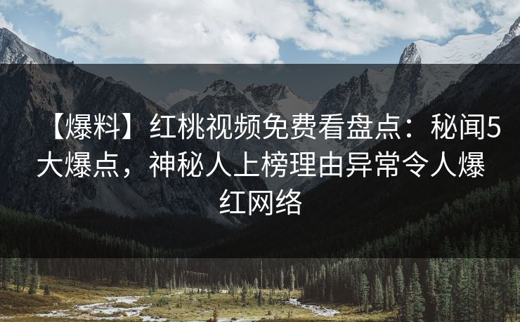 【爆料】红桃视频免费看盘点:秘闻5大爆点,神秘人上榜理由异常令人爆红网络