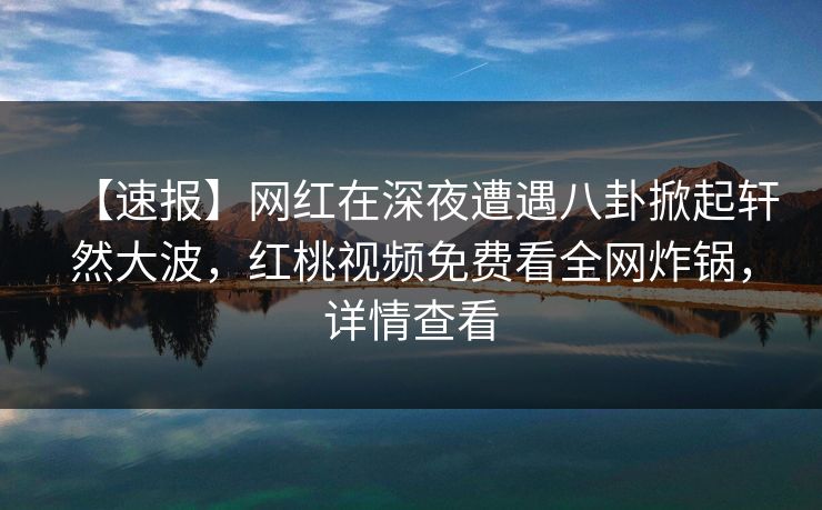 【速报】网红在深夜遭遇八卦掀起轩然大波,红桃视频免费看全网炸锅,详情查看