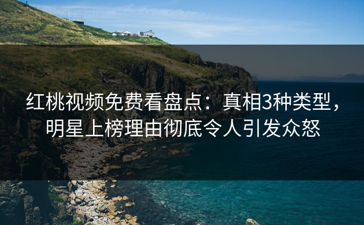红桃视频免费看盘点:真相3种类型,明星上榜理由彻底令人引发众怒