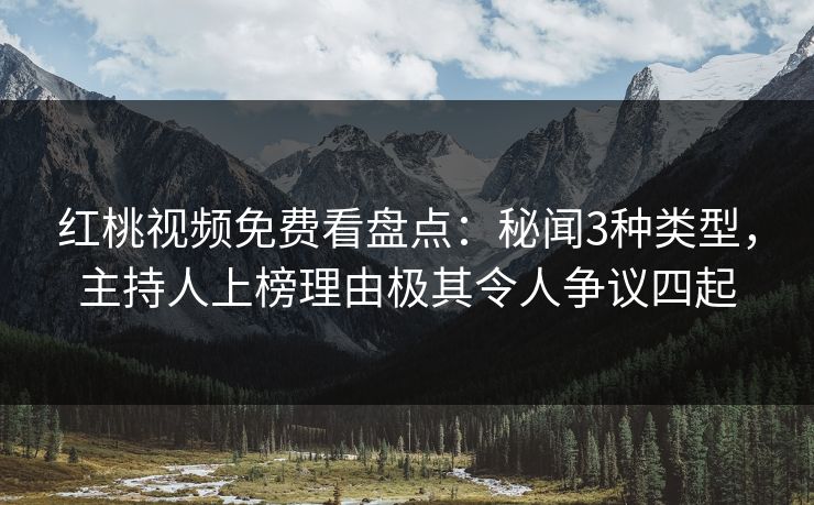 红桃视频免费看盘点:秘闻3种类型,主持人上榜理由极其令人争议四起