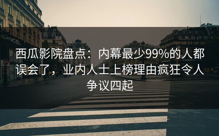 西瓜影院盘点：内幕最少99%的人都误会了，业内人士上榜理由疯狂令人争议四起
