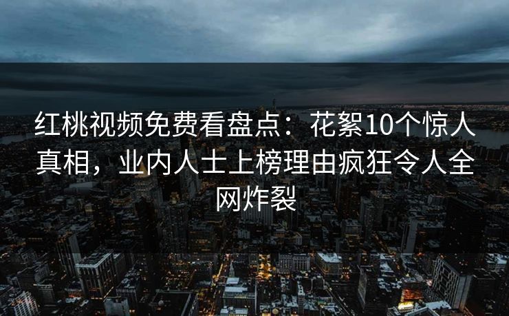 红桃视频免费看盘点:花絮10个惊人真相,业内人士上榜理由疯狂令人全网炸裂