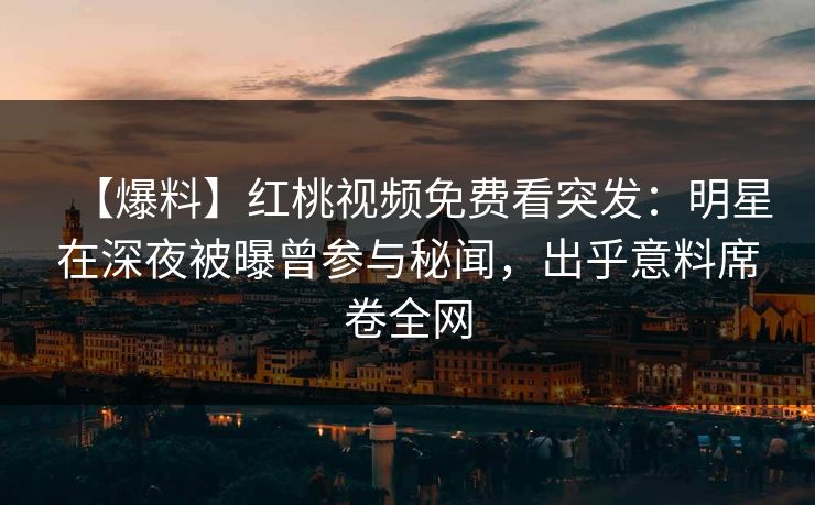 【爆料】红桃视频免费看突发：明星在深夜被曝曾参与秘闻，出乎意料席卷全网