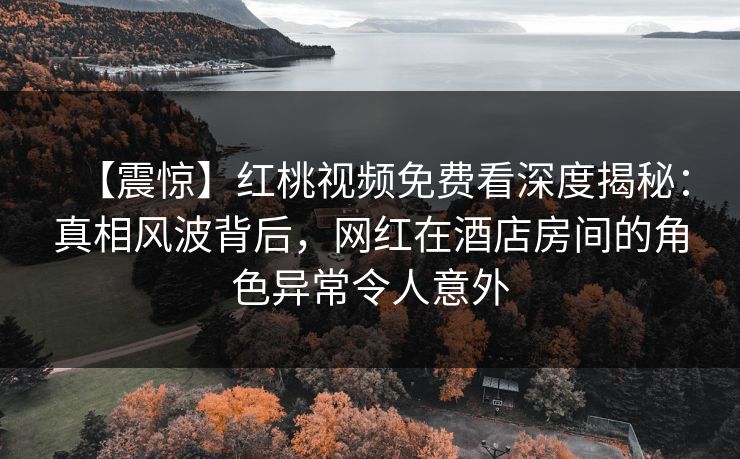 【震惊】红桃视频免费看深度揭秘：真相风波背后，网红在酒店房间的角色异常令人意外