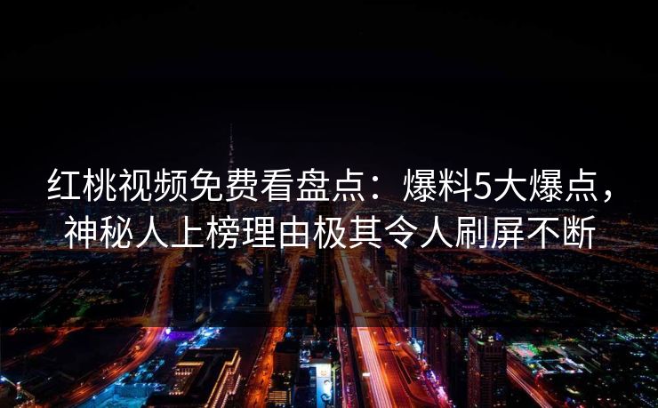 红桃视频免费看盘点：爆料5大爆点，神秘人上榜理由极其令人刷屏不断