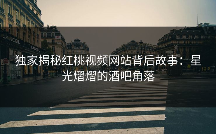 独家揭秘红桃视频网站背后故事：星光熠熠的酒吧角落