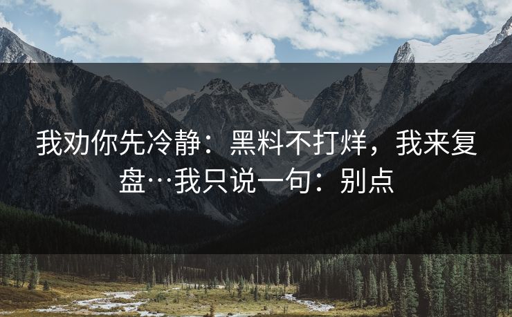 我劝你先冷静：黑料不打烊，我来复盘…我只说一句：别点