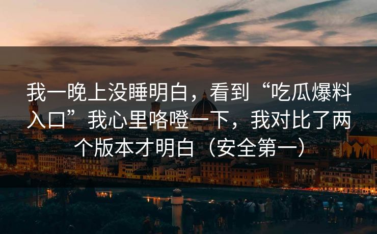 我一晚上没睡明白，看到“吃瓜爆料入口”我心里咯噔一下，我对比了两个版本才明白（安全第一）
