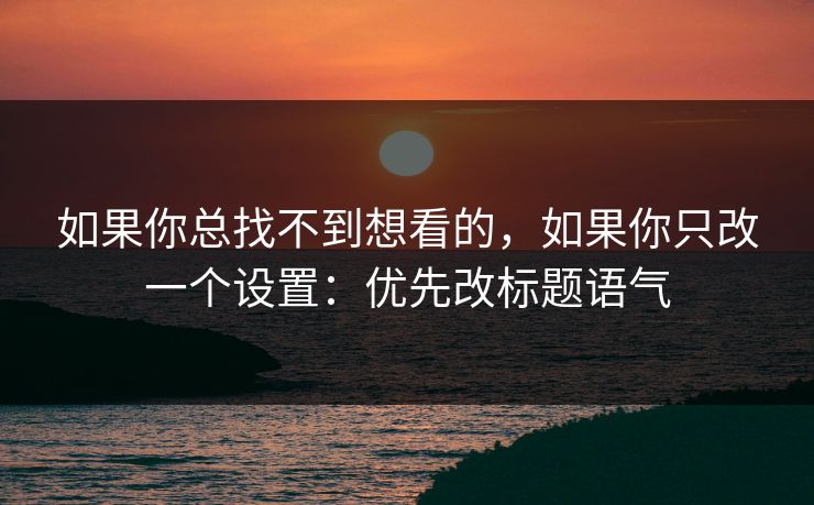 如果你总找不到想看的，如果你只改一个设置：优先改标题语气